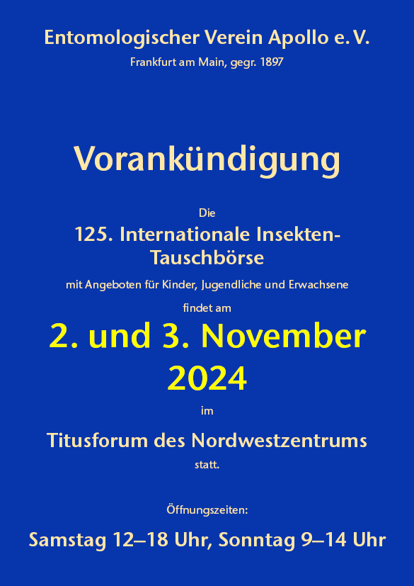 123. Internationale Insekten-Tauschbörse 
6. und 7. November 2021
Titusforum im Nordwestzentrum, Frankfurt am Main
Samstag 12–18 Uhr • Sonntag 9–14 Uhr